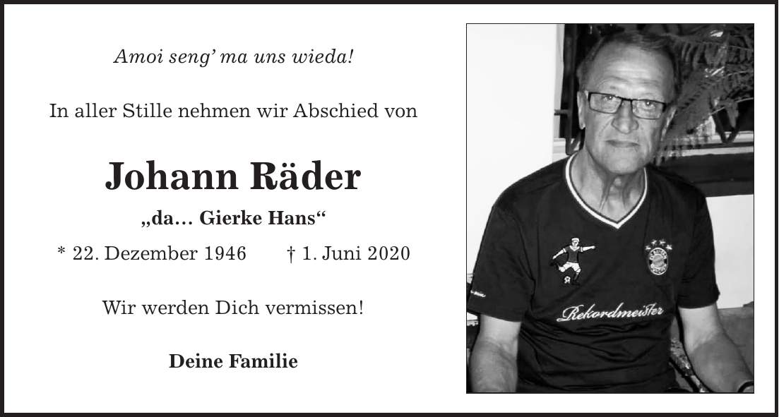 Amoi seng ma uns wieda! In aller Stille nehmen wir Abschied von Johann Räder 'da Gierke Hans' * 22. Dezember 1946 + 1. Juni 2020 Wir werden Dich vermissen! Deine Familie