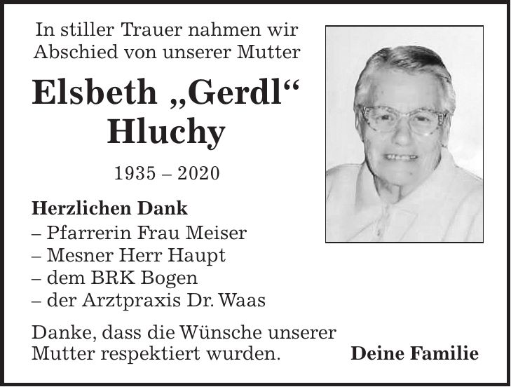 In stiller Trauer nahmen wir Abschied von unserer Mutter Elsbeth 'Gerdl' Hluchy *** Herzlichen Dank - Pfarrerin Frau Meiser - Mesner Herr Haupt - dem BRK Bogen - der Arztpraxis Dr. Waas Danke, dass die Wünsche unserer Mutter respektiert wurden. Deine Familie
