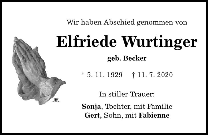 Wir haben Abschied genommen von Elfriede Wurtinger geb. Becker * 5. 11. ***. 7. 2020 In stiller Trauer: Sonja, Tochter, mit Familie Gert, Sohn, mit Fabienne