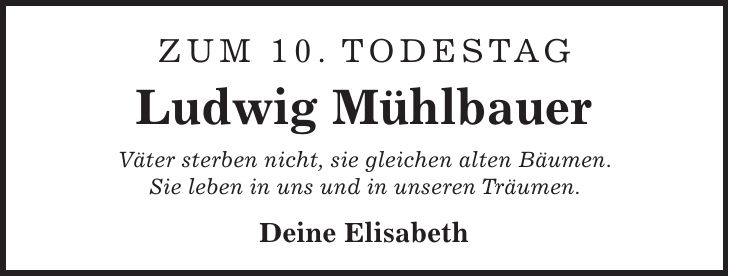 Zum 10. Todestag Ludwig Mühlbauer Väter sterben nicht, sie gleichen alten Bäumen. Sie leben in uns und in unseren Träumen. Deine Elisabeth