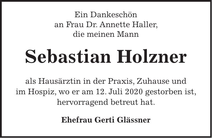 Ein Dankeschön an Frau Dr. Annette Haller, die meinen Mann Sebastian Holzner als Hausärztin in der Praxis, Zuhause und im Hospiz, wo er am 12. Juli 2020 gestorben ist, hervorragend betreut hat. Ehefrau Gerti Glässner