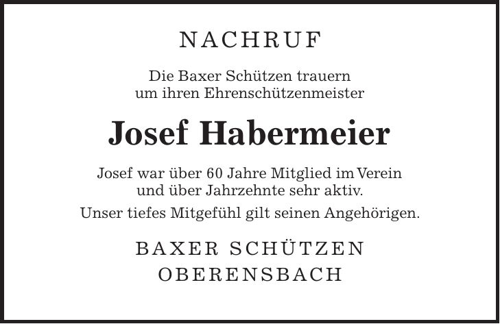 Nachruf Die Baxer Schützen trauern um ihren Ehrenschützenmeister Josef Habermeier Josef war über 60 Jahre Mitglied im Verein und über Jahrzehnte sehr aktiv. Unser tiefes Mitgefühl gilt seinen Angehörigen. Baxer Schützen Oberensbach