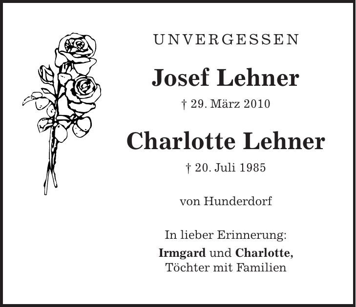 Unvergessen Josef Lehner + 29. März 2010 Charlotte Lehner + 20. Juli 1985 von Hunderdorf In lieber Erinnerung: Irmgard und Charlotte, Töchter mit Familien