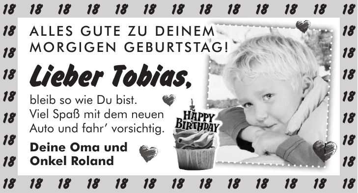 Alles Gute zu Deinem morgigen Geburtstag! Lieber Tobias, bleib so wie Du bist. Viel Spaß mit dem neuen Auto und fahr vorsichtig. Deine Oma und Onkel Roland***