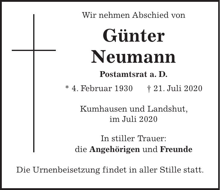 Wir nehmen Abschied von Günter Neumann Postamtsrat a. D. * 4. Februar 1930 + 21. Juli 2020 Kumhausen und Landshut, im Juli 2020 In stiller Trauer: die Angehörigen und Freunde Die Urnenbeisetzung findet in aller Stille statt.
