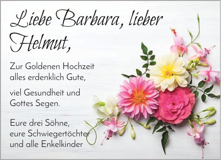 Liebe Barbara, lieber Helmut, Zur Goldenen Hochzeit alles erdenklich Gute, viel Gesundheit und Gottes Segen. Eure drei Söhne, eure Schwiegertöchter und alle Enkelkinder