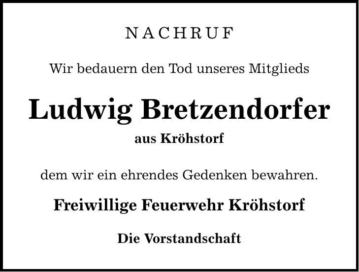 Nachruf Wir bedauern den Tod unseres Mitglieds Ludwig Bretzendorfer aus Kröhstorf dem wir ein ehrendes Gedenken bewahren. Freiwillige Feuerwehr Kröhstorf Die Vorstandschaft