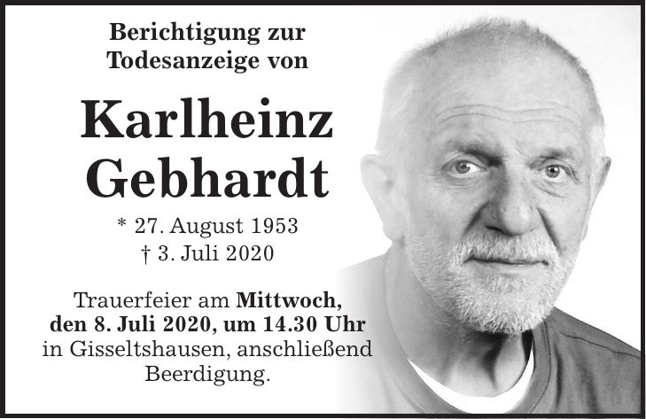 Berichtigung zur Todesanzeige von Karlheinz Gebhardt * 27. August 1953 + 3. Juli 2020 Trauerfeier am Mittwoch, den 8. Juli 2020, um 14.30 Uhr in Gisseltshausen, anschließend Beerdigung.