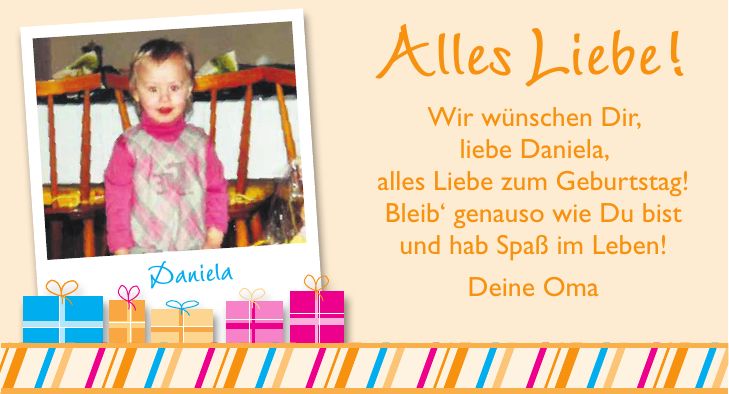 Alles Liebe! Wir wünschen Dir, liebe Daniela, alles Liebe zum Geburtstag! Bleib` genauso wie Du bist und hab Spaß im Leben! Deine OmaDaniela