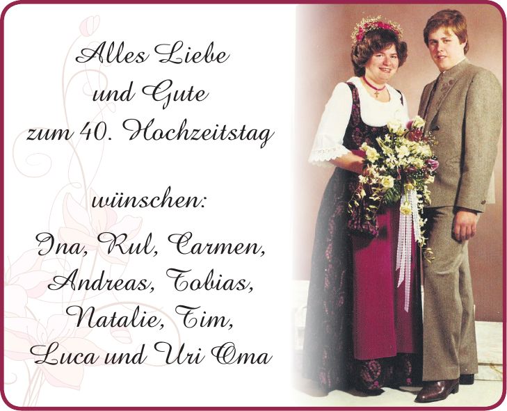 Alles Liebe und Gute zum 40. Hochzeitstag wünschen: Ina, Rul, Carmen, Andreas, Tobias, Natalie, Tim, Luca und Uri Oma