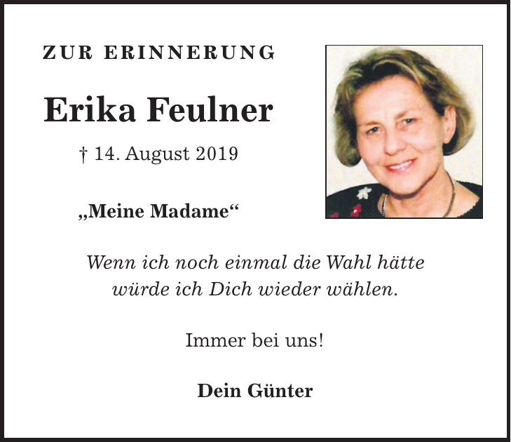 Zur Erinnerung Erika Feulner + 14. August 2019 'Meine Madame' Wenn ich noch einmal die Wahl hätte würde ich Dich wieder wählen. Immer bei uns! Dein Günter