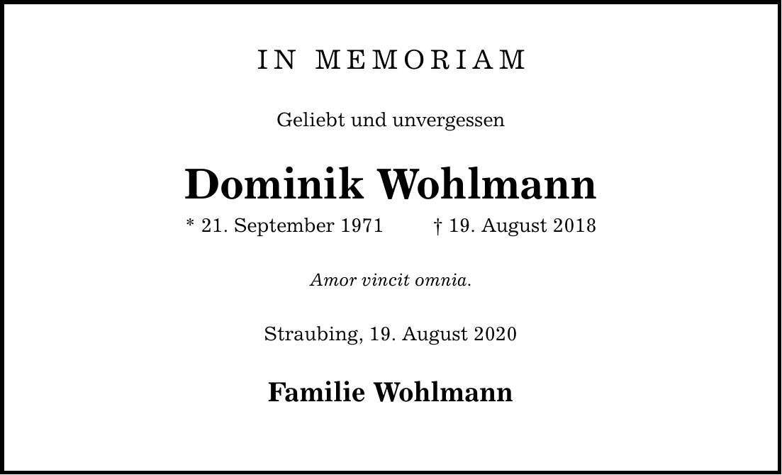 IN MEMORIAM Geliebt und unvergessen Dominik Wohlmann * 21. September ***. August 2018 Amor vincit omnia. Straubing, 19. August 2020 Familie Wohlmann
