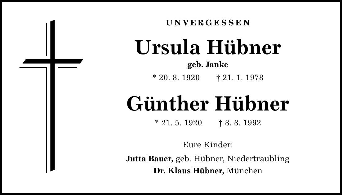 Unvergessen Ursula Hübner geb. Janke * 20. 8. ***. 1. 1978 Günther Hübner * 21. 5. 1920 8. 8. 1992 Eure Kinder: Jutta Bauer, geb. Hübner, Niedertraubling Dr. Klaus Hübner, München
