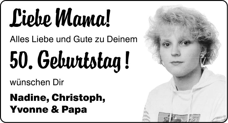 Liebe Mama! Alles Liebe und Gute zu Deinem 50. Geburtstag! wünschen Dir Nadine, Christoph, Yvonne & Papa