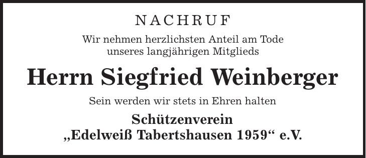 Nachruf Wir nehmen herzlichsten Anteil am Tode unseres langjährigen Mitglieds Herrn Siegfried Weinberger Sein werden wir stets in Ehren halten Schützenverein ,Edelweiß Tabertshausen 1959' e.V.