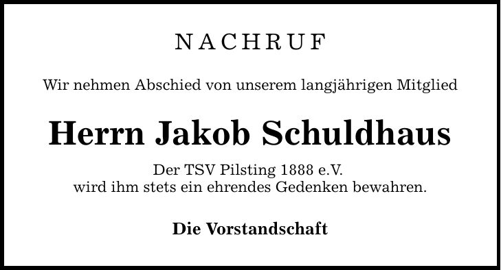 nachruf Wir nehmen Abschied von unserem langjährigen Mitglied Herrn Jakob Schuldhaus Der TSV Pilsting 1888 e.V. wird ihm stets ein ehrendes Gedenken bewahren. Die Vorstandschaft