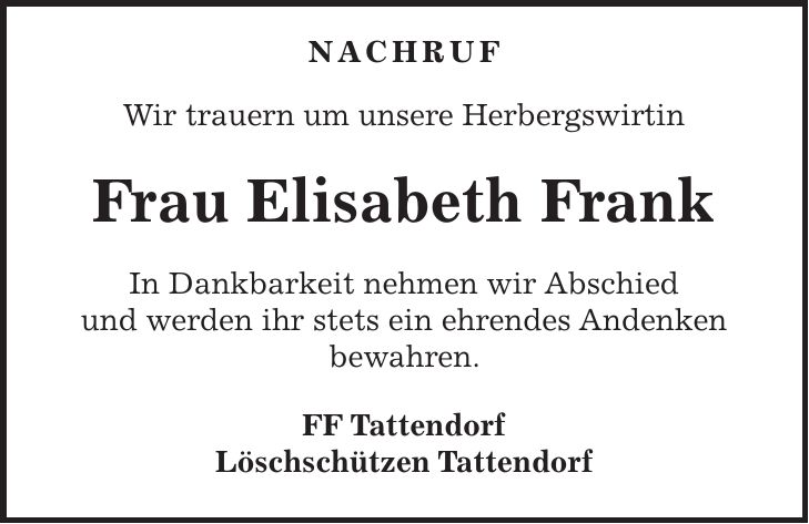 NACHRUF Wir trauern um unsere Herbergswirtin Frau Elisabeth Frank In Dankbarkeit nehmen wir Abschied und werden ihr stets ein ehrendes Andenken bewahren. FF Tattendorf Löschschützen Tattendorf