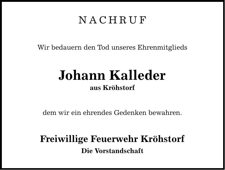 NACHRUF Wir bedauern den Tod unseres Ehrenmitglieds Johann Kalleder aus Kröhstorf dem wir ein ehrendes Gedenken bewahren. Freiwillige Feuerwehr Kröhstorf Die Vorstandschaft