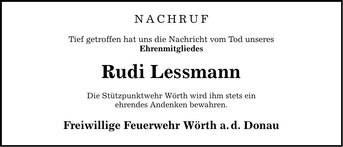 NACHRUF Tief getroffen hat uns die Nachricht vom Tod unseres Ehrenmitgliedes Rudi Lessmann Die Stützpunktwehr Wörth wird ihm stets ein ehrendes Andenken bewahren. Freiwillige Feuerwehr Wörth a.d. Donau