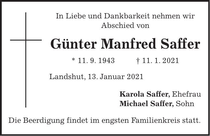 In Liebe und Dankbarkeit nehmen wir Abschied von Günter Manfred Saffer * 11. 9. 1943 + 11. 1. 2021 Landshut, 13. Januar 2021 Karola Saffer, Ehefrau Michael Saffer, Sohn Die Beerdigung findet im engsten Familienkreis statt.