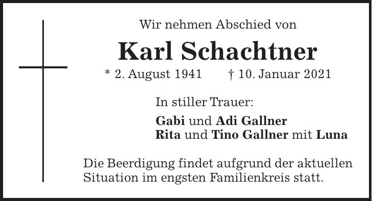 Wir nehmen Abschied von Karl Schachtner * 2. August 1941 + 10. Januar 2021 In stiller Trauer: Gabi und Adi Gallner Rita und Tino Gallner mit Luna Die Beerdigung findet aufgrund der aktuellen Situation im engsten Familienkreis statt.