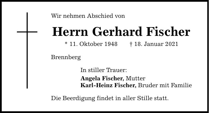 Wir nehmen Abschied von Herrn Gerhard Fischer * 11. Oktober ***. Januar 2021 Brennberg In stiller Trauer: Angela Fischer, Mutter Karl-Heinz Fischer, Bruder mit Familie Die Beerdigung findet in aller Stille statt.