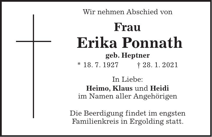 Wir nehmen Abschied von Frau Erika Ponnath geb. Heptner * 18. 7. 1927 + 28. 1. 2021 In Liebe: Heimo, Klaus und Heidi im Namen aller Angehörigen Die Beerdigung findet im engsten Familienkreis in Ergolding statt.
