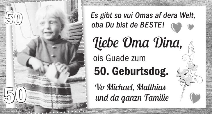 Es gibt so vui Omas af dera Welt, oba Du bist de BESTE! Liebe Oma Dina, ois Guade zum 50. Geburtsdog. Vo Michael, Matthias und da ganzn Familie5050