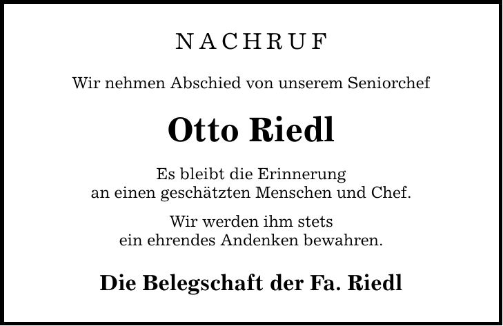NACHRUF Wir nehmen Abschied von unserem Seniorchef Otto Riedl Es bleibt die Erinnerung an einen geschätzten Menschen und Chef. Wir werden ihm stets ein ehrendes Andenken bewahren. Die Belegschaft der Fa. Riedl