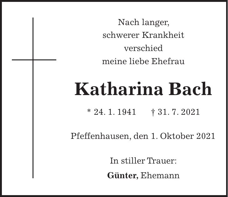 Nach langer, schwerer Krankheit verschied meine liebe Ehefrau Katharina Bach * 24. 1. 1941 + 31. 7. 2021 Pfeffenhausen, den 1. Oktober 2021 In stiller Trauer: Günter, Ehemann