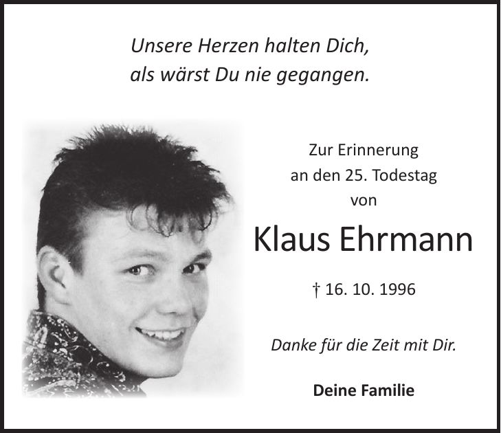 Unsere Herzen halten Dich, als wärst Du nie gegangen. Zur Erinnerung an den 25. Todestag von Klaus Ehrmann + 16. 10. 1996 Danke für die Zeit mit Dir. Deine Familie