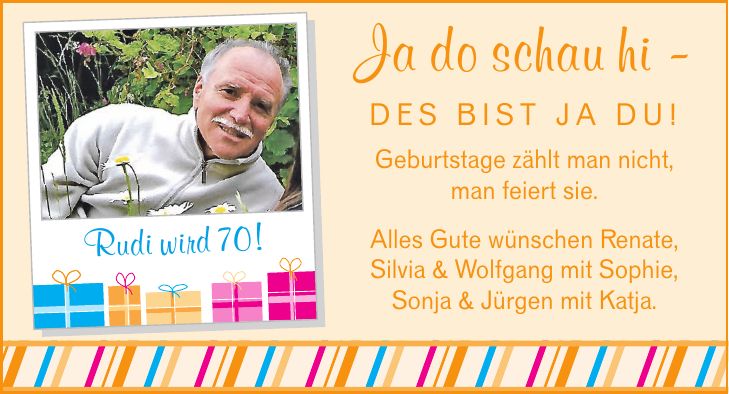 Rudi wird 70! Ja do schau hi  des bist ja du! Geburtstage zählt man nicht, man feiert sie. Alles Gute wünschen Renate, Silvia & Wolfgang mit Sophie, Sonja & Jürgen mit Katja.