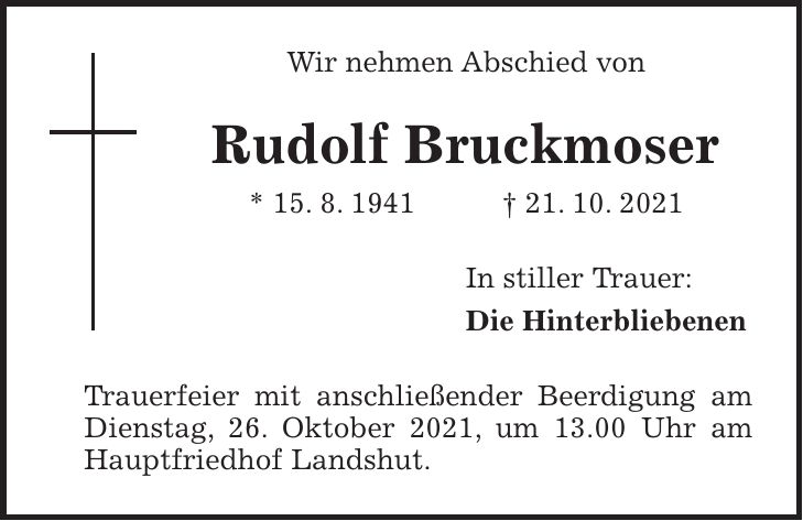 Wir nehmen Abschied von Rudolf Bruckmoser * 15. 8. 1941 + 21. 10. 2021 In stiller Trauer: Die Hinterbliebenen Trauerfeier mit anschließender Beerdigung am Dienstag, 26. Oktober 2021, um 13.00 Uhr am Hauptfriedhof Landshut.