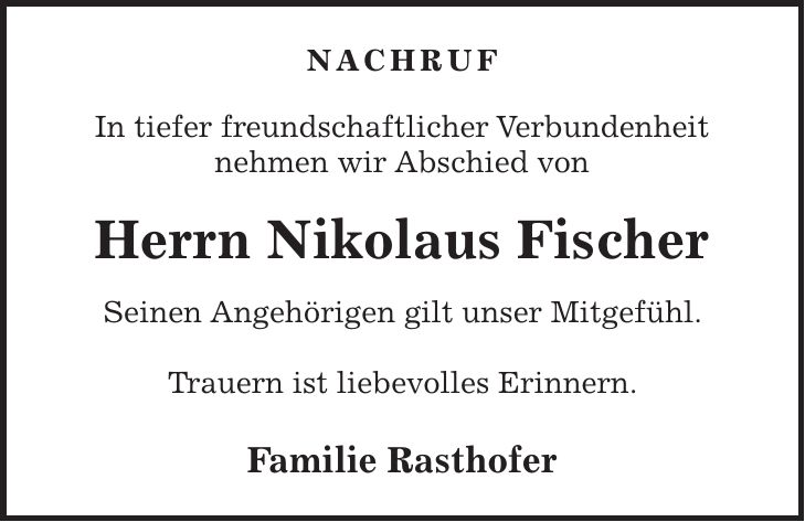 NACHRUF In tiefer freundschaftlicher Verbundenheit nehmen wir Abschied von Herrn Nikolaus Fischer Seinen Angehörigen gilt unser Mitgefühl. Trauern ist liebevolles Erinnern. Familie Rasthofer
