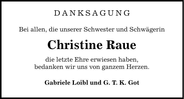 DANKSAGUNG Bei allen, die unserer Schwester und Schwägerin Christine Raue die letzte Ehre erwiesen haben, bedanken wir uns von ganzem Herzen. Gabriele Loibl und G. T. K. Got