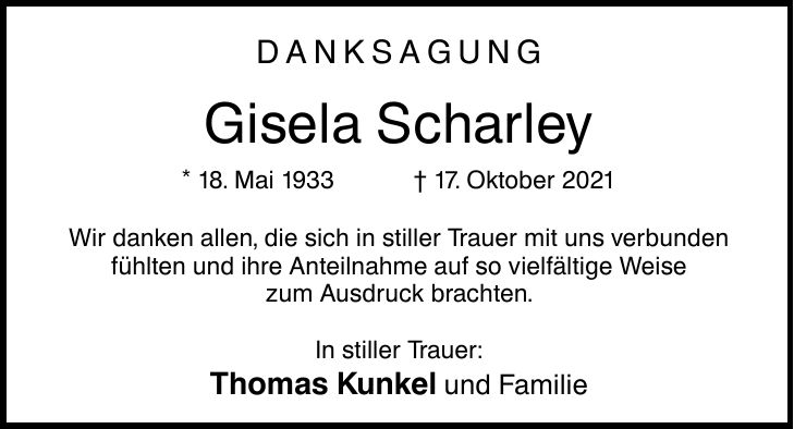 Danksagung Gisela Scharley * 18. Mai ***. Oktober 2021 Wir danken allen, die sich in stiller Trauer mit uns verbunden fühlten und ihre Anteilnahme auf so vielfältige Weise zum Ausdruck brachten. In stiller Trauer: Thomas Kunkel und Familie