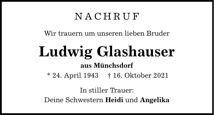 NACHRUF Wir trauern um unseren lieben Bruder Ludwig Glashauser aus Münchsdorf * 24. April ***. Oktober 2021 In stiller Trauer: Deine Schwestern Heidi und Angelika