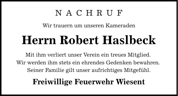 N A C H R U F Wir trauern um unseren Kameraden Herrn Robert Haslbeck Mit ihm verliert unser Verein ein treues Mitglied. Wir werden ihm stets ein ehrendes Gedenken bewahren. Seiner Familie gilt unser aufrichtiges Mitgefühl. Freiwillige Feuerwehr Wiesent