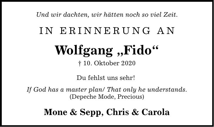 Und wir dachten, wir hätten noch so viel Zeit. In Erinnerung an Wolfgang Fido  10. Oktober 2020 Du fehlst uns sehr! If God has a master plan/ That only he understands. (Depeche Mode, Precious) Mone & Sepp, Chris & Carola