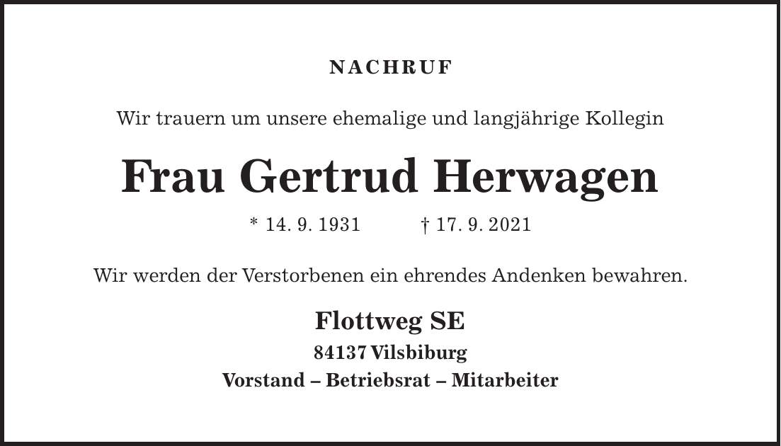 NACHRUF Wir trauern um unsere ehemalige und langjährige Kollegin Frau Gertrud Herwagen * 14. 9. 1931 + 17. 9. 2021 Wir werden der Verstorbenen ein ehrendes Andenken bewahren. Flottweg SE 84137 Vilsbiburg Vorstand - Betriebsrat - Mitarbeiter