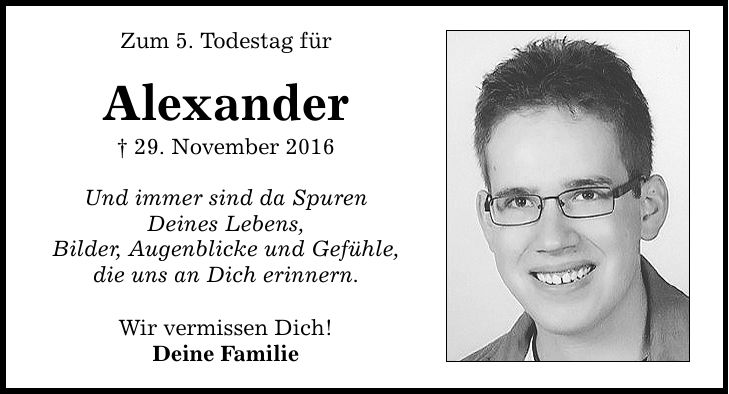 Zum 5. Todestag für Alexander  29. November 2016 Und immer sind da Spuren Deines Lebens, Bilder, Augenblicke und Gefühle, die uns an Dich erinnern. Wir vermissen Dich! Deine Familie