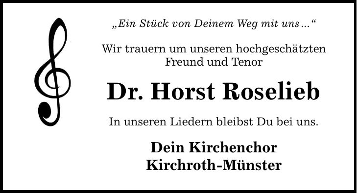Ein Stück von Deinem Weg mit uns... Wir trauern um unseren hochgeschätzten Freund und Tenor Dr. Horst Roselieb In unseren Liedern bleibst Du bei uns. Dein Kirchenchor Kirchroth-Münster
