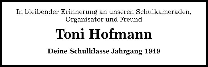 In bleibender Erinnerung an unseren Schulkameraden, Organisator und Freund Toni Hofmann Deine Schulklasse Jahrgang 1949