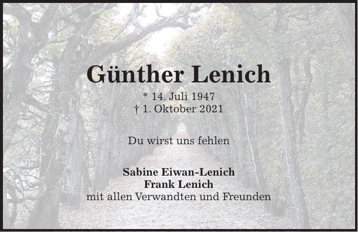Günther Lenich * 14. Juli 1947 + 1. Oktober 2021 Du wirst uns fehlen Sabine Eiwan-Lenich Frank Lenich mit allen Verwandten und FreundenEin Mensch ist erst vergessen wenn sein Name vergessen ist. - Talmud -