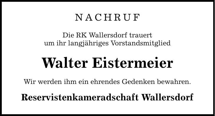 NACHRUF Die RK Wallersdorf trauert um ihr langjähriges Vorstandsmitglied Walter Eistermeier Wir werden ihm ein ehrendes Gedenken bewahren. Reservistenkameradschaft Wallersdorf