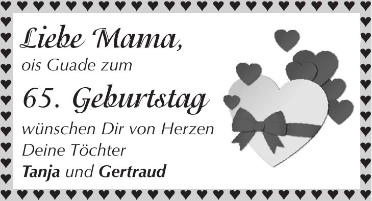 Liebe Mama, ois Guade zum 65. Geburtstag wünschen Dir von Herzen Deine Töchter Tanja und Gertraud                                                                   