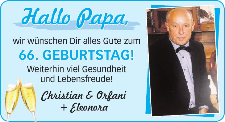 Hallo Papa, wir wünschen Dir alles Gute zum 66. Geburtstag! Weiterhin viel Gesundheit und Lebensfreude! Christian & Orfani + Eleonora