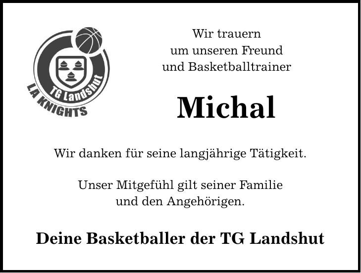 Wir trauern um unseren Freund und Basketballtrainer Michal Wir danken für seine langjährige Tätigkeit. Unser Mitgefühl gilt seiner Familie und den Angehörigen. Deine Basketballer der TG Landshut