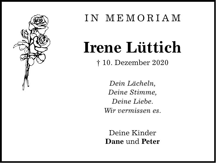 In Memoriam Irene Lüttich  10. Dezember 2020 Dein Lächeln, Deine Stimme, Deine Liebe. Wir vermissen es. Deine Kinder Dane und Peter