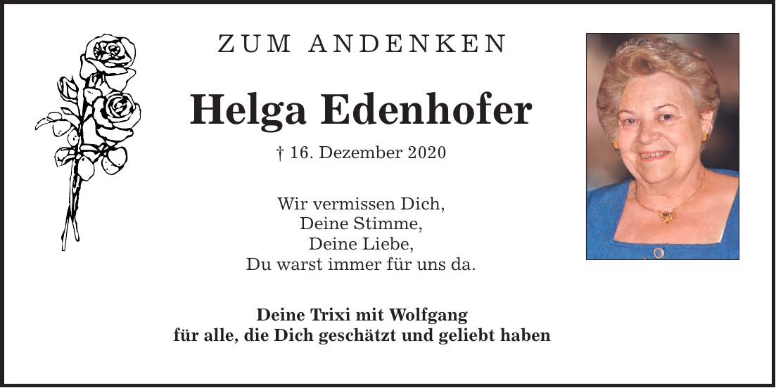 ZUM ANDENKEN Helga Edenhofer  16. Dezember 2020 Wir vermissen Dich, Deine Stimme, Deine Liebe, Du warst immer für uns da. Deine Trixi mit Wolfgang für alle, die Dich geschätzt und geliebt haben
